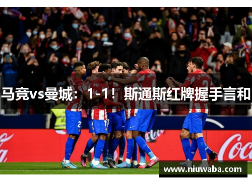 马竞vs曼城：1-1！斯通斯红牌握手言和