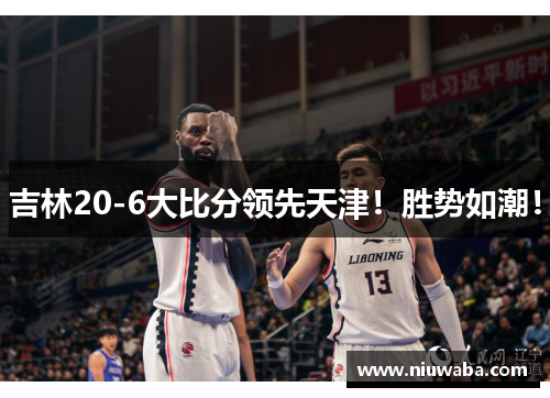 吉林20-6大比分领先天津！胜势如潮！